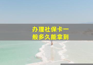 办理社保卡一般多久能拿到