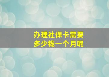 办理社保卡需要多少钱一个月呢