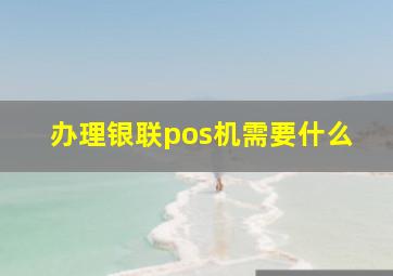 办理银联pos机需要什么