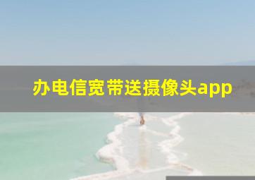 办电信宽带送摄像头app