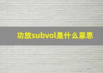 功放subvol是什么意思