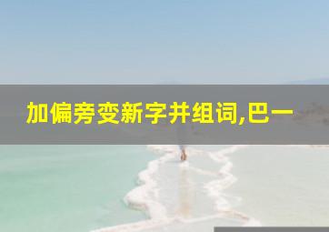 加偏旁变新字并组词,巴一