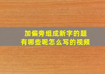 加偏旁组成新字的题有哪些呢怎么写的视频