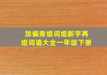 加偏旁组词组新字再组词语大全一年级下册