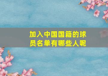 加入中国国籍的球员名单有哪些人呢