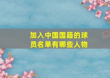 加入中国国籍的球员名单有哪些人物