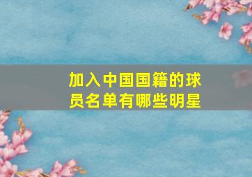 加入中国国籍的球员名单有哪些明星