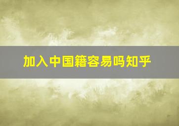 加入中国籍容易吗知乎