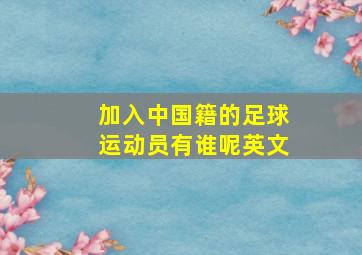 加入中国籍的足球运动员有谁呢英文