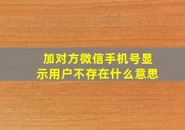 加对方微信手机号显示用户不存在什么意思