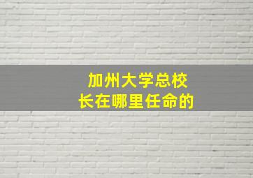 加州大学总校长在哪里任命的