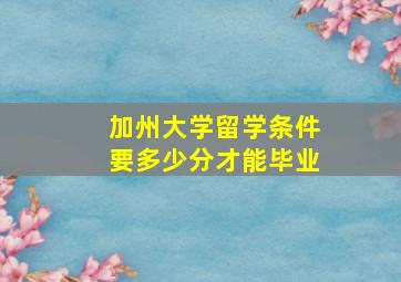 加州大学留学条件要多少分才能毕业