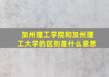 加州理工学院和加州理工大学的区别是什么意思