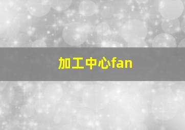 加工中心fan