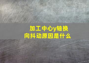 加工中心y轴换向抖动原因是什么