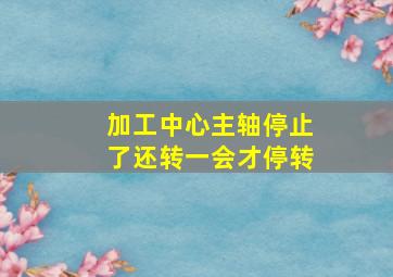 加工中心主轴停止了还转一会才停转