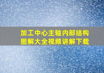 加工中心主轴内部结构图解大全视频讲解下载