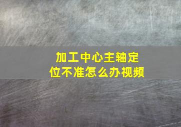 加工中心主轴定位不准怎么办视频