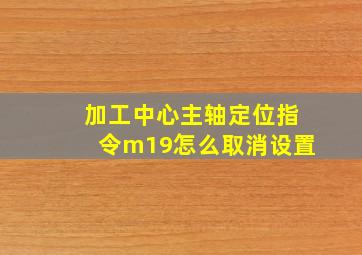 加工中心主轴定位指令m19怎么取消设置