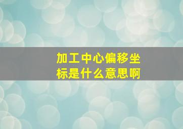 加工中心偏移坐标是什么意思啊