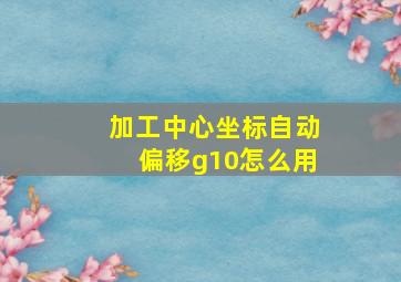 加工中心坐标自动偏移g10怎么用