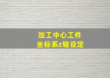 加工中心工件坐标系z轴设定