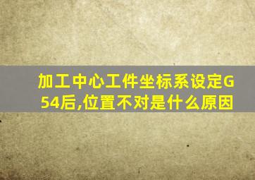 加工中心工件坐标系设定G54后,位置不对是什么原因