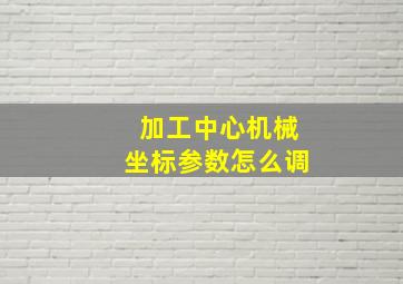 加工中心机械坐标参数怎么调