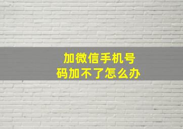 加微信手机号码加不了怎么办