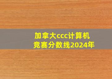 加拿大ccc计算机竞赛分数线2024年