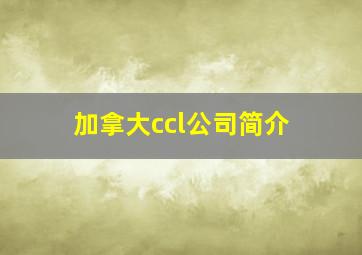 加拿大ccl公司简介