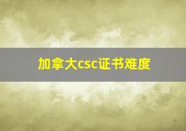 加拿大csc证书难度