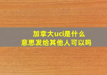 加拿大uci是什么意思发给其他人可以吗