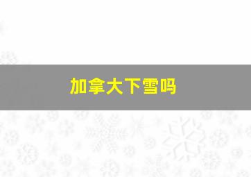 加拿大下雪吗