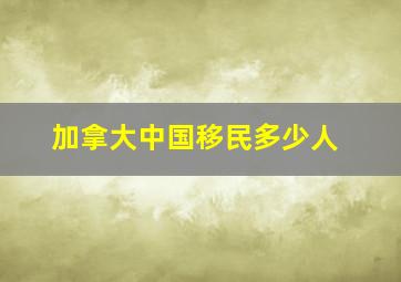 加拿大中国移民多少人