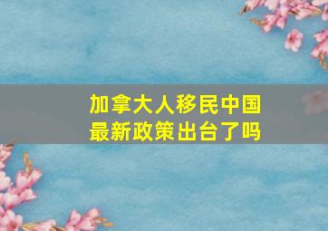 加拿大人移民中国最新政策出台了吗