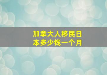 加拿大人移民日本多少钱一个月