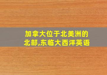 加拿大位于北美洲的北部,东临大西洋英语