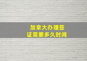 加拿大办理签证需要多久时间