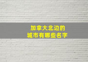 加拿大北边的城市有哪些名字