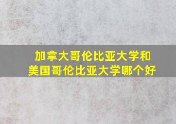 加拿大哥伦比亚大学和美国哥伦比亚大学哪个好