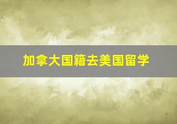 加拿大国籍去美国留学