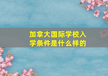 加拿大国际学校入学条件是什么样的