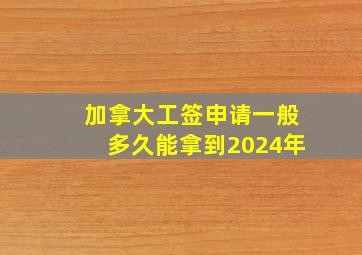 加拿大工签申请一般多久能拿到2024年