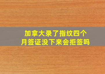 加拿大录了指纹四个月签证没下来会拒签吗