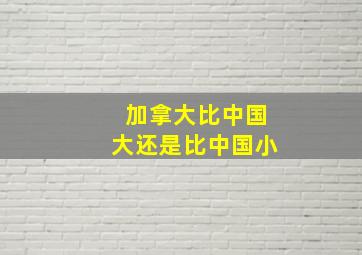 加拿大比中国大还是比中国小