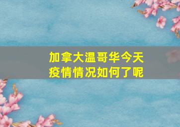 加拿大温哥华今天疫情情况如何了呢