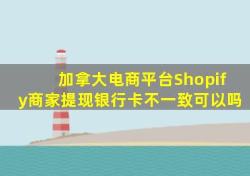 加拿大电商平台Shopify商家提现银行卡不一致可以吗