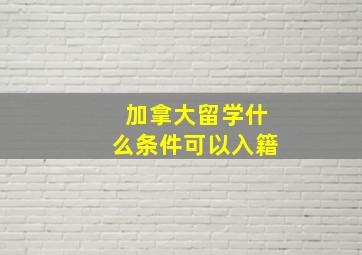 加拿大留学什么条件可以入籍