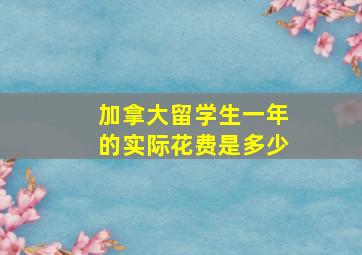 加拿大留学生一年的实际花费是多少